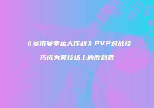 《赛尔号幸运大作战》PVP对战技巧成为竞技场上的胜利者