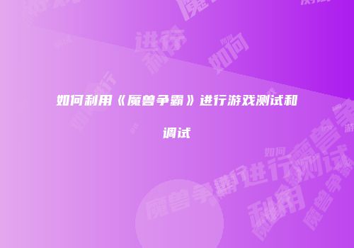 如何利用《魔兽争霸》进行游戏测试和调试