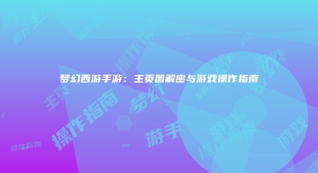 梦幻西游手游：主页图解密与游戏操作指南