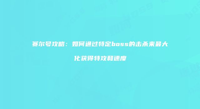 赛尔号攻略：如何通过特定boss的击杀来最大化获得特攻和速度