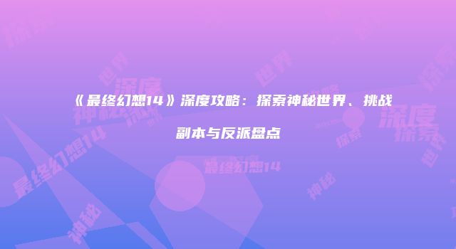 《最终幻想14》深度攻略：探索神秘世界、挑战副本与反派盘点