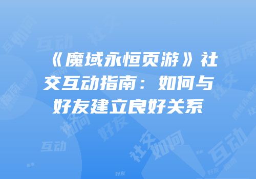 《魔域永恒页游》社交互动指南：如何与好友建立良好关系
