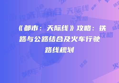 《都市：天际线》攻略：铁路与公路结合及火车行驶路线规划