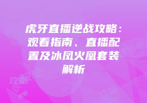虎牙直播逆战攻略：观看指南、直播配置及冰凤火凰套装解析