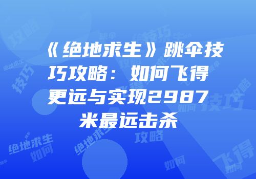 《绝地求生》跳伞技巧攻略：如何飞得更远与实现2987米最远击杀