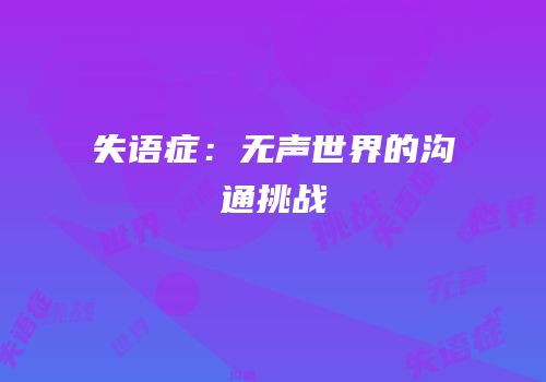 失语症：无声世界的沟通挑战