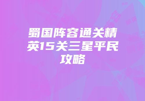 蜀国阵容通关精英15关三星平民攻略