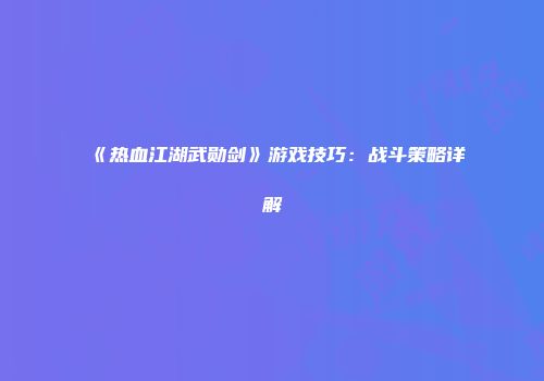 《热血江湖武勋剑》游戏技巧：战斗策略详解