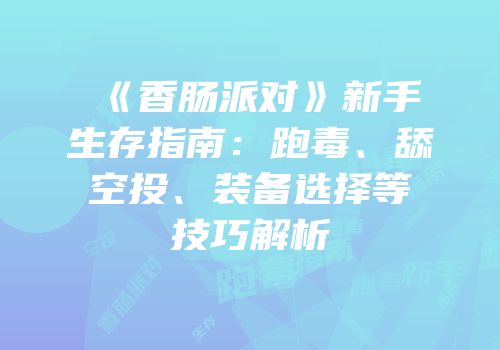 《香肠派对》新手生存指南：跑毒、舔空投、装备选择等技巧解析