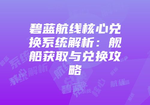 碧蓝航线核心兑换系统解析：舰船获取与兑换攻略