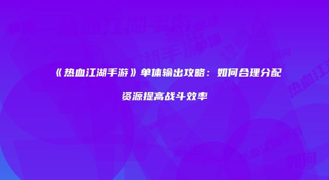 《热血江湖手游》单体输出攻略：如何合理分配资源提高战斗效率