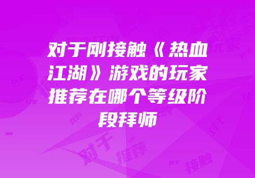 对于刚接触《热血江湖》游戏的玩家推荐在哪个等级阶段拜师