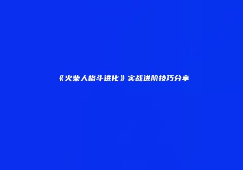 《火柴人格斗进化》实战进阶技巧分享