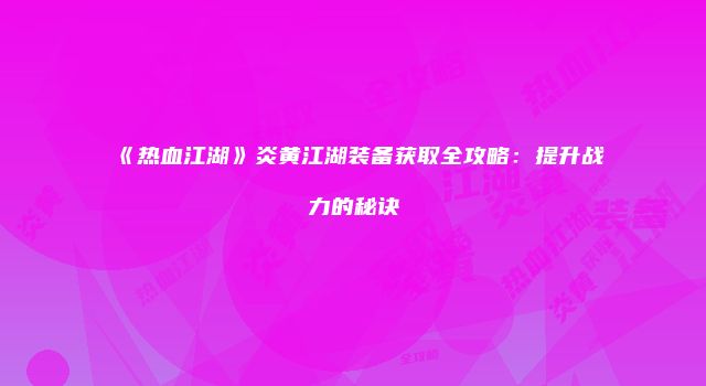 《热血江湖》炎黄江湖装备获取全攻略：提升战力的秘诀