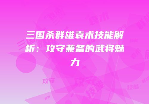 三国杀群雄袁术技能解析：攻守兼备的武将魅力