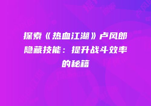 探索《热血江湖》卢风郎隐藏技能：提升战斗效率的秘籍