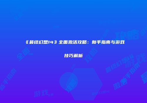 《最终幻想14》全面激活攻略：新手指南与游戏技巧解析