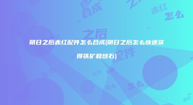 明日之后赤红配件怎么合成(明日之后怎么快速获得铁矿和燧石)