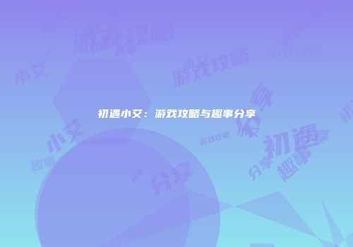 初遇小艾：游戏攻略与趣事分享