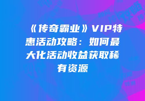 《传奇霸业》VIP特惠活动攻略：如何最大化活动收益获取稀有资源