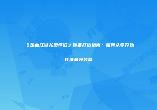 《热血江湖龙图怀旧》装备打造指南：如何从零开始打造最强装备