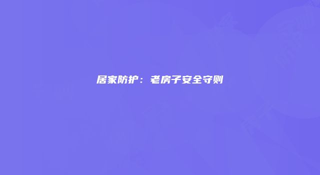 居家防护：老房子安全守则