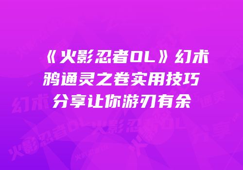 《火影忍者OL》幻术鸦通灵之卷实用技巧分享让你游刃有余