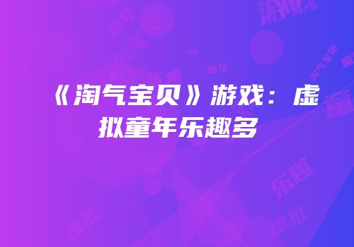 《淘气宝贝》游戏：虚拟童年乐趣多