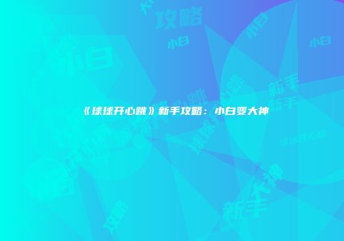 《球球开心跳》新手攻略：小白变大神