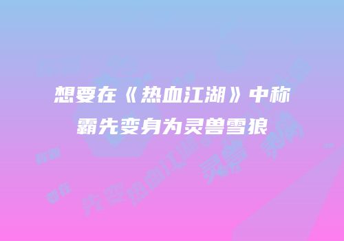 想要在《热血江湖》中称霸先变身为灵兽雪狼
