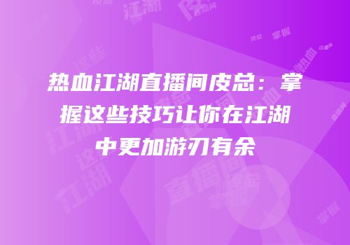 热血江湖直播间皮总：掌握这些技巧让你在江湖中更加游刃有余