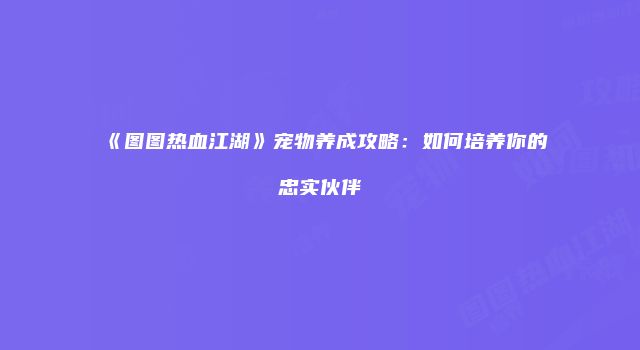 《图图热血江湖》宠物养成攻略：如何培养你的忠实伙伴