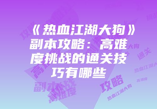 《热血江湖大狗》副本攻略:高难度挑战的通关技巧有哪些