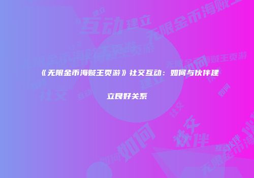 《无限金币海贼王页游》社交互动：如何与伙伴建立良好关系