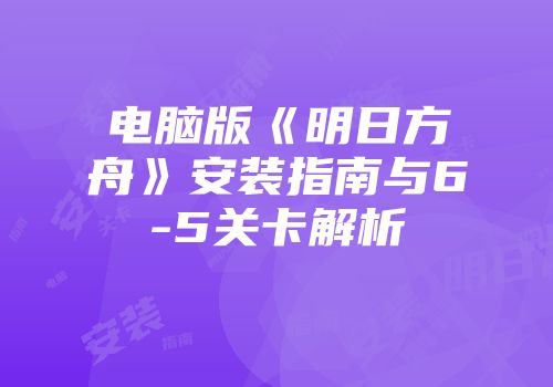 电脑版《明日方舟》安装指南与6-5关卡解析