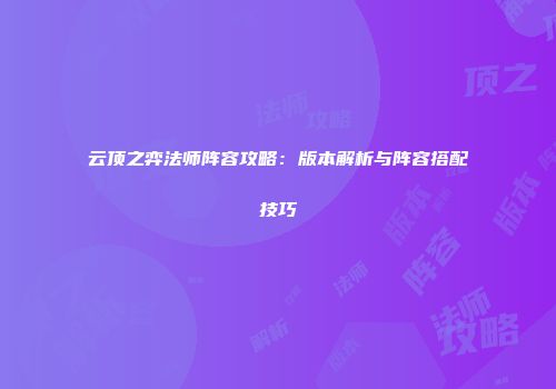 云顶之弈法师阵容攻略：版本解析与阵容搭配技巧