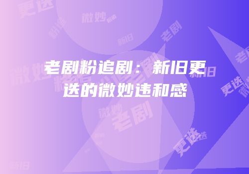 老剧粉追剧：新旧更迭的微妙违和感