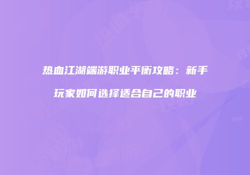 热血江湖端游职业平衡攻略：新手玩家如何选择适合自己的职业