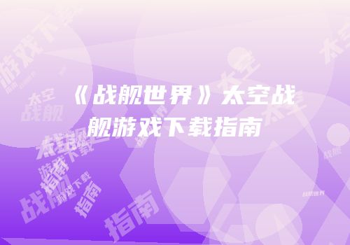 《战舰世界》太空战舰游戏下载指南