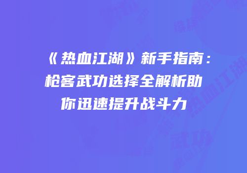 《热血江湖》新手指南：枪客武功选择全解析助你迅速提升战斗力