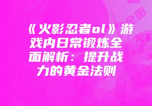 《火影忍者ol》游戏内日常锻炼全面解析：提升战力的黄金法则