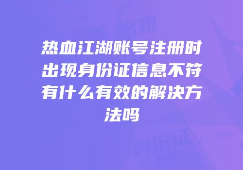热血江湖账号注册时出现身份证信息不符有什么有效的解决方法吗