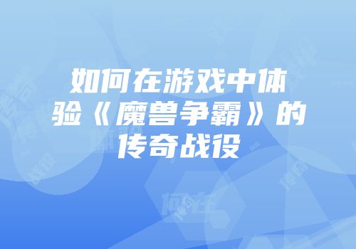 如何在游戏中体验《魔兽争霸》的传奇战役