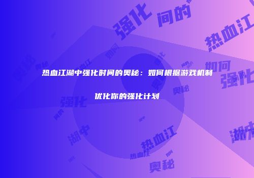热血江湖中强化时间的奥秘：如何根据游戏机制优化你的强化计划