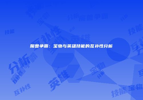 魔兽争霸：宝物与英雄技能的互补性分析