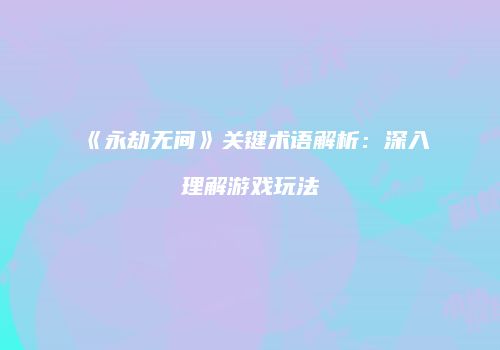 《永劫无间》关键术语解析：深入理解游戏玩法