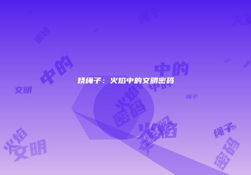 烧绳子：火焰中的文明密码