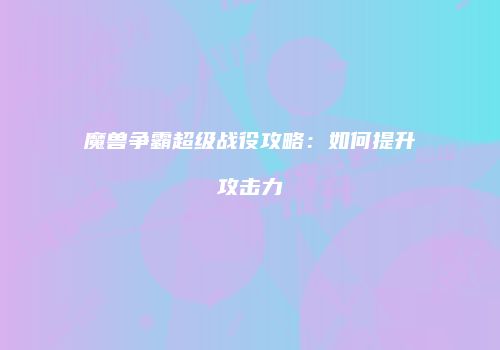 魔兽争霸超级战役攻略：如何提升攻击力