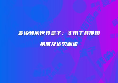 麦块我的世界盒子：实用工具使用指南及优势解析