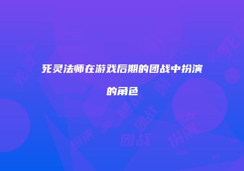 死灵法师在游戏后期的团战中扮演的角色